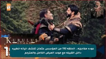 عودة مفاجئة.. الحلقة 192 من المؤسس عثمان تكشف خيانة خطيرة داخل القبيلة مع موعد العرض الكامل والمترجم